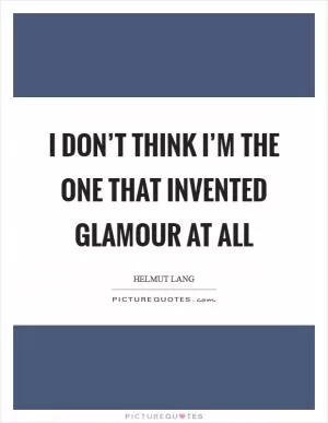 I don’t think I’m the one that invented glamour at all Picture Quote #1