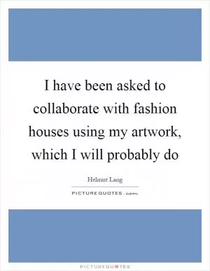 I have been asked to collaborate with fashion houses using my artwork, which I will probably do Picture Quote #1