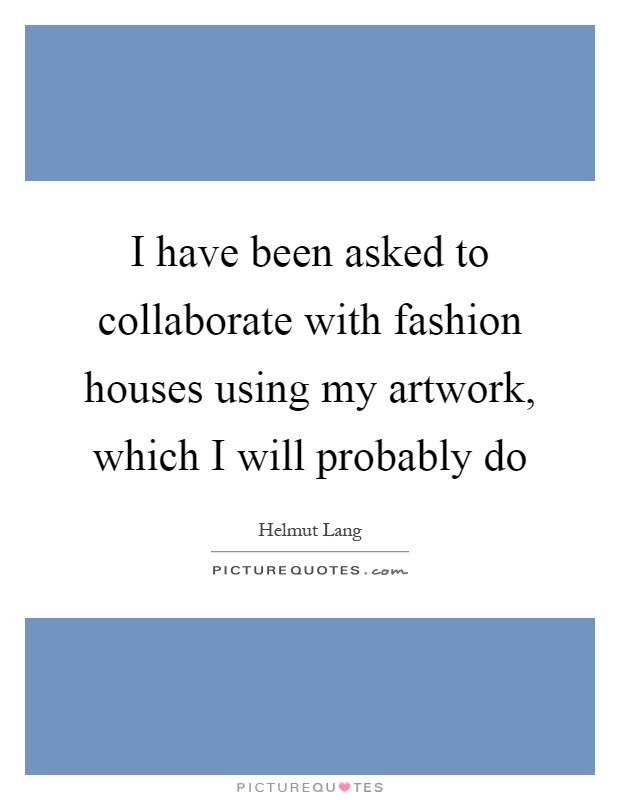 I have been asked to collaborate with fashion houses using my artwork, which I will probably do Picture Quote #1