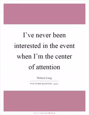 I’ve never been interested in the event when I’m the center of attention Picture Quote #1