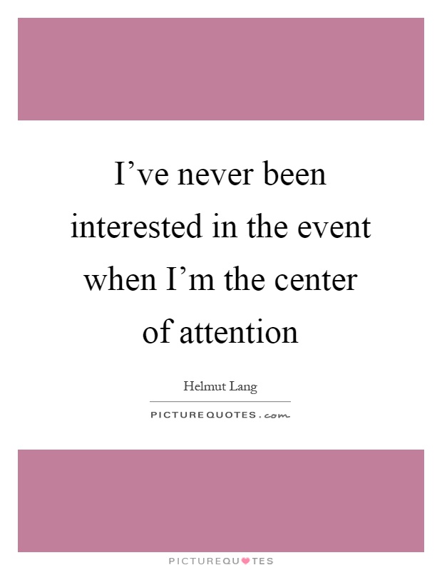 I've never been interested in the event when I'm the center of attention Picture Quote #1