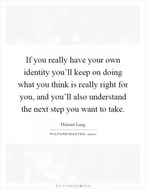 If you really have your own identity you’ll keep on doing what you think is really right for you, and you’ll also understand the next step you want to take Picture Quote #1