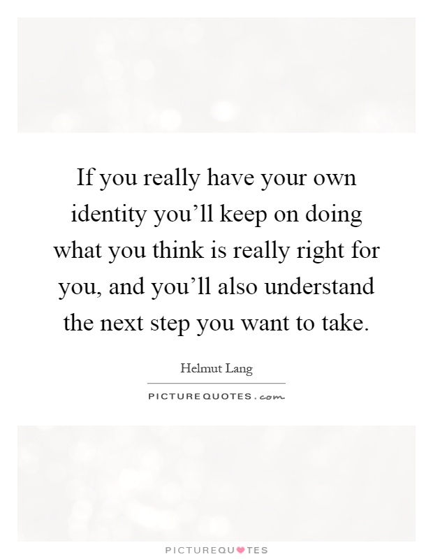 If you really have your own identity you'll keep on doing what you think is really right for you, and you'll also understand the next step you want to take Picture Quote #1