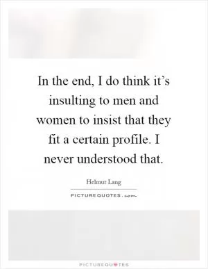 In the end, I do think it’s insulting to men and women to insist that they fit a certain profile. I never understood that Picture Quote #1