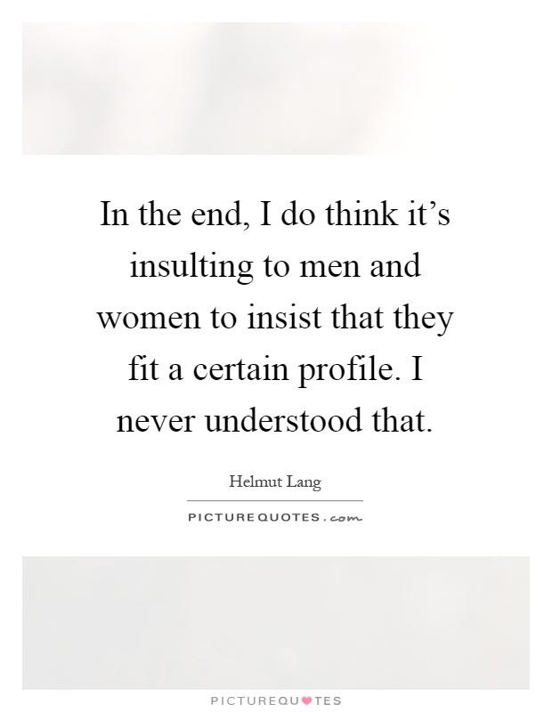 In the end, I do think it's insulting to men and women to insist that they fit a certain profile. I never understood that Picture Quote #1