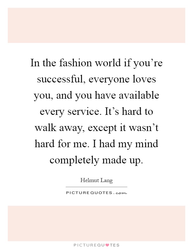 In the fashion world if you're successful, everyone loves you, and you have available every service. It's hard to walk away, except it wasn't hard for me. I had my mind completely made up Picture Quote #1
