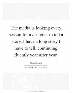 The media is looking every season for a designer to tell a story. I have a long story I have to tell, continuing fluently year after year Picture Quote #1