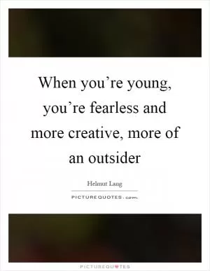 When you’re young, you’re fearless and more creative, more of an outsider Picture Quote #1