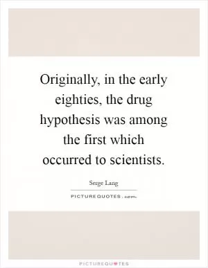 Originally, in the early eighties, the drug hypothesis was among the first which occurred to scientists Picture Quote #1