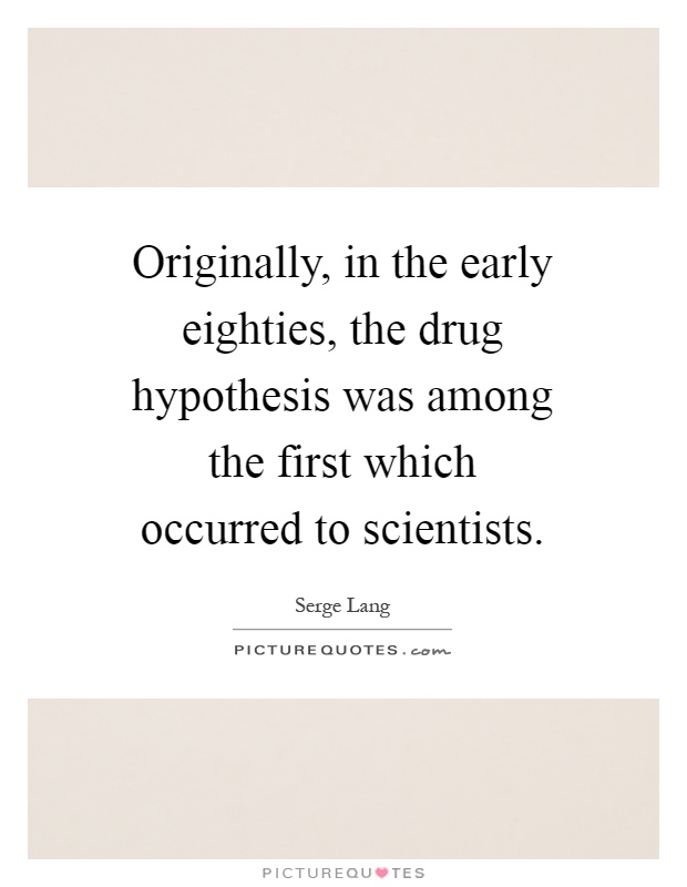 Originally, in the early eighties, the drug hypothesis was among the first which occurred to scientists Picture Quote #1