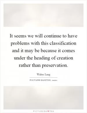 It seems we will continue to have problems with this classification and it may be because it comes under the heading of creation rather than preservation Picture Quote #1