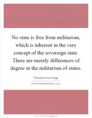 No state is free from militarism, which is inherent in the very concept of the sovereign state. There are merely differences of degree in the militarism of states Picture Quote #1
