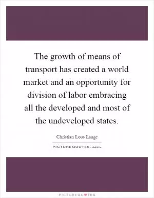 The growth of means of transport has created a world market and an opportunity for division of labor embracing all the developed and most of the undeveloped states Picture Quote #1