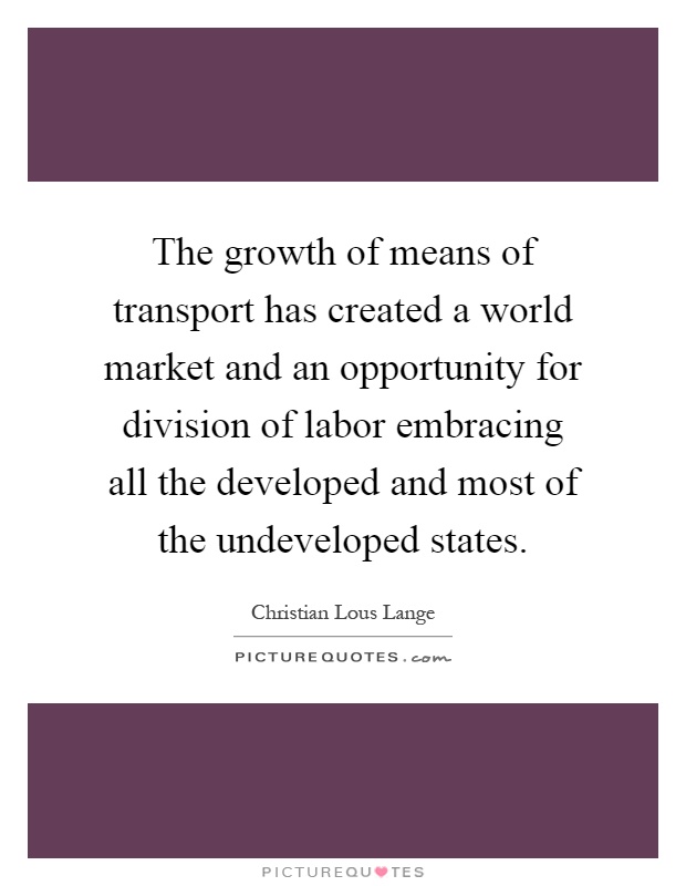 The growth of means of transport has created a world market and an opportunity for division of labor embracing all the developed and most of the undeveloped states Picture Quote #1