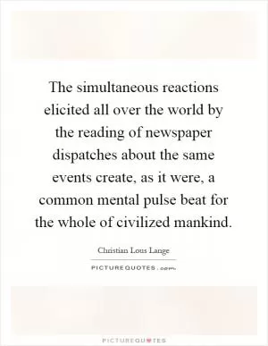 The simultaneous reactions elicited all over the world by the reading of newspaper dispatches about the same events create, as it were, a common mental pulse beat for the whole of civilized mankind Picture Quote #1