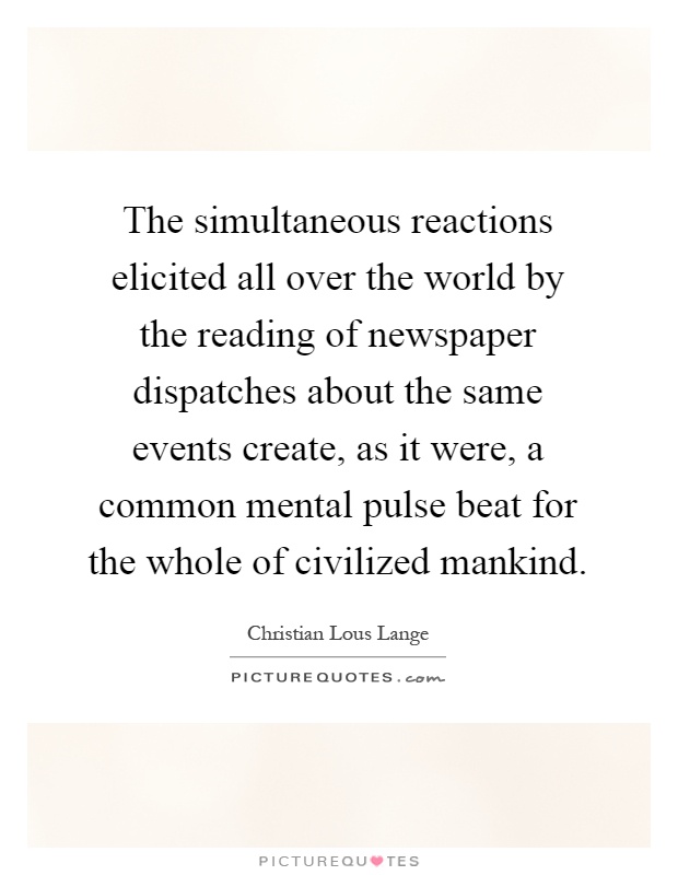 The simultaneous reactions elicited all over the world by the reading of newspaper dispatches about the same events create, as it were, a common mental pulse beat for the whole of civilized mankind Picture Quote #1