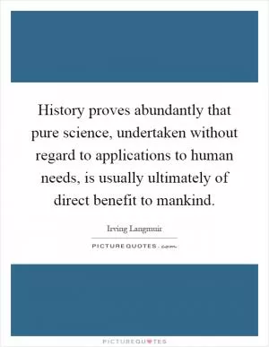 History proves abundantly that pure science, undertaken without regard to applications to human needs, is usually ultimately of direct benefit to mankind Picture Quote #1