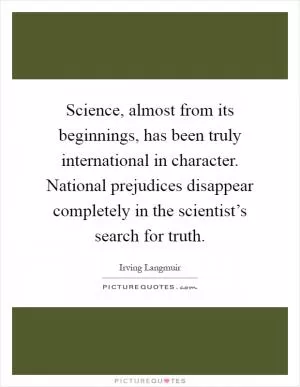 Science, almost from its beginnings, has been truly international in character. National prejudices disappear completely in the scientist’s search for truth Picture Quote #1