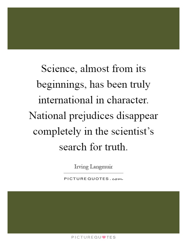 Science, almost from its beginnings, has been truly international in character. National prejudices disappear completely in the scientist's search for truth Picture Quote #1