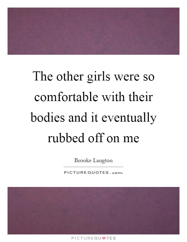 The other girls were so comfortable with their bodies and it eventually rubbed off on me Picture Quote #1