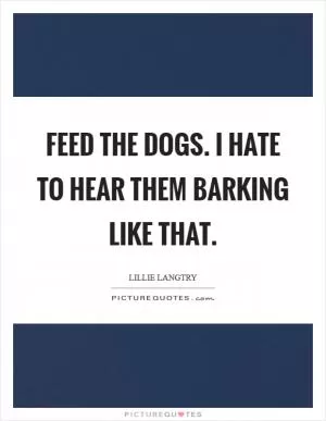 Feed the dogs. I hate to hear them barking like that Picture Quote #1