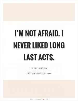 I’m not afraid. I never liked long last acts Picture Quote #1