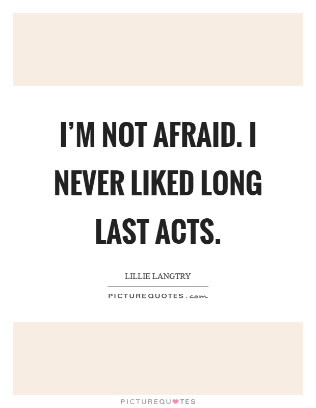 I'm not afraid. I never liked long last acts Picture Quote #1