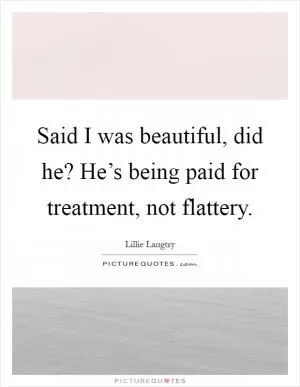 Said I was beautiful, did he? He’s being paid for treatment, not flattery Picture Quote #1