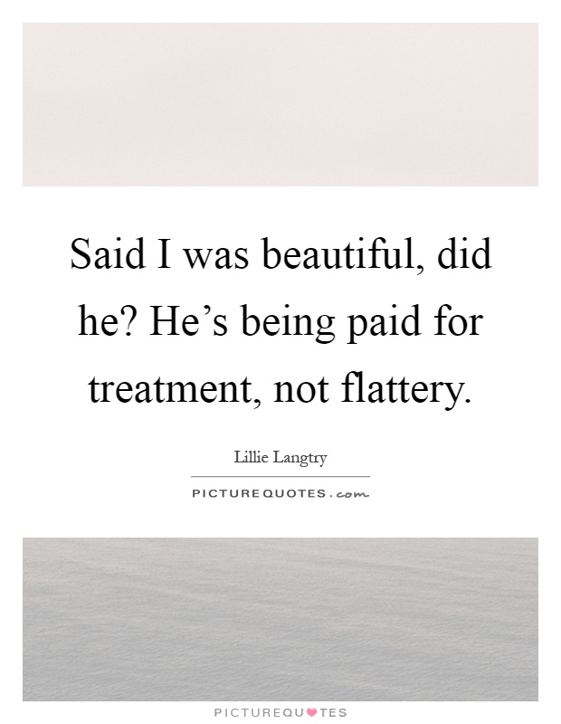 Said I was beautiful, did he? He's being paid for treatment, not flattery Picture Quote #1