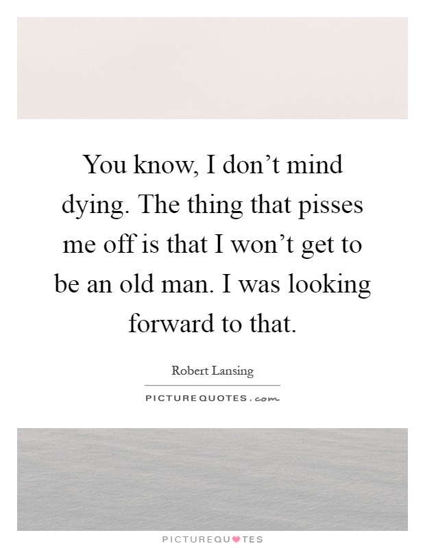 You know, I don't mind dying. The thing that pisses me off is that I won't get to be an old man. I was looking forward to that Picture Quote #1