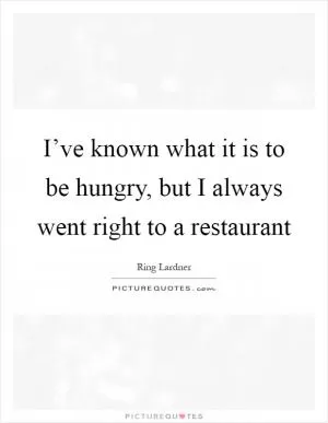 I’ve known what it is to be hungry, but I always went right to a restaurant Picture Quote #1