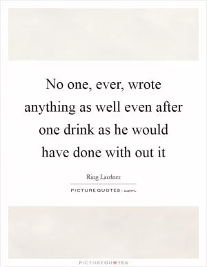 No one, ever, wrote anything as well even after one drink as he would have done with out it Picture Quote #1