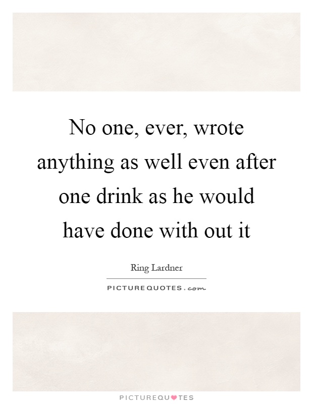 No one, ever, wrote anything as well even after one drink as he would have done with out it Picture Quote #1
