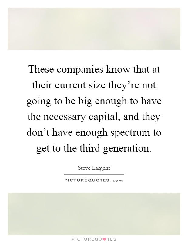 These companies know that at their current size they're not going to be big enough to have the necessary capital, and they don't have enough spectrum to get to the third generation Picture Quote #1