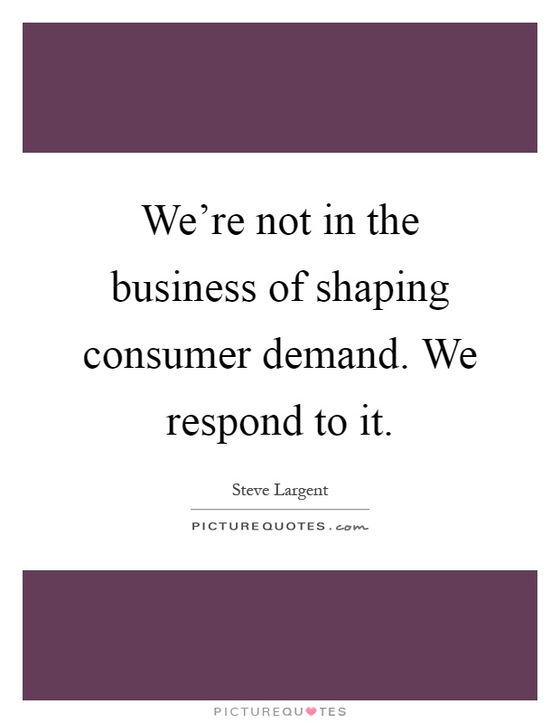 We're not in the business of shaping consumer demand. We respond to it Picture Quote #1