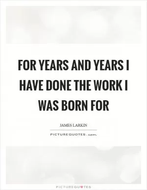 For years and years I have done the work I was born for Picture Quote #1