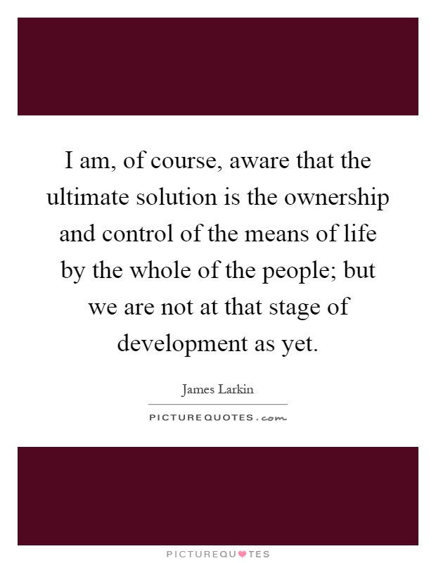 I am, of course, aware that the ultimate solution is the ownership and control of the means of life by the whole of the people; but we are not at that stage of development as yet Picture Quote #1