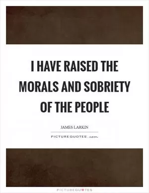 I have raised the morals and sobriety of the people Picture Quote #1