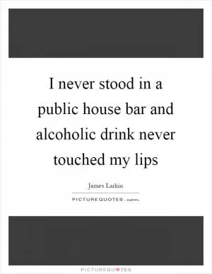 I never stood in a public house bar and alcoholic drink never touched my lips Picture Quote #1