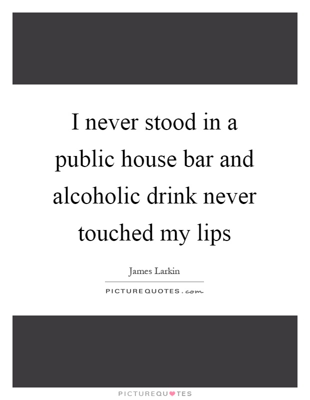I never stood in a public house bar and alcoholic drink never touched my lips Picture Quote #1