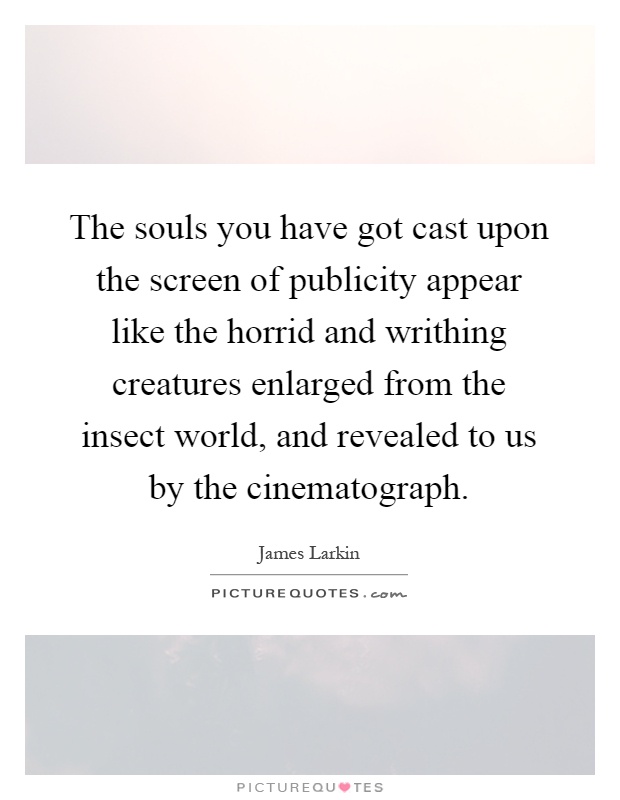 The souls you have got cast upon the screen of publicity appear like the horrid and writhing creatures enlarged from the insect world, and revealed to us by the cinematograph Picture Quote #1