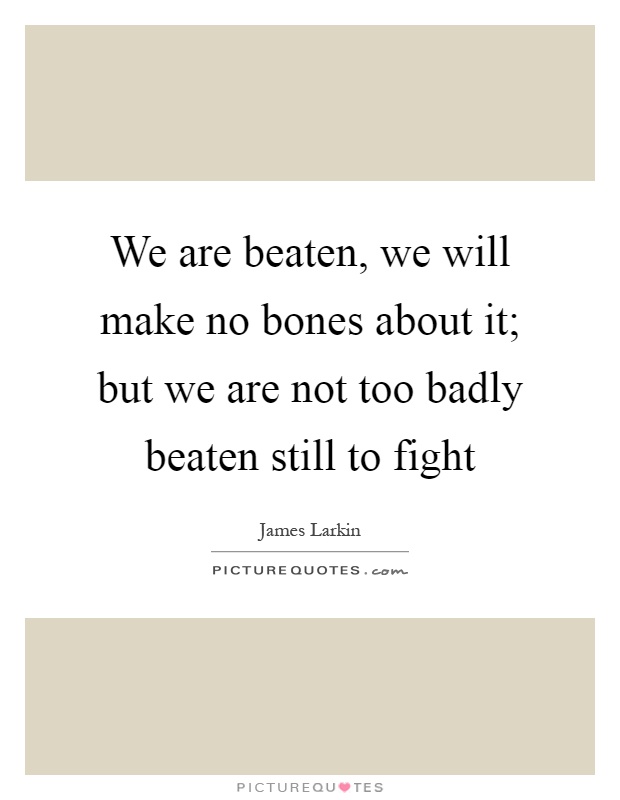 We are beaten, we will make no bones about it; but we are not too badly beaten still to fight Picture Quote #1