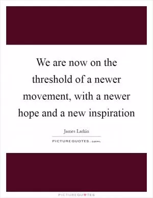 We are now on the threshold of a newer movement, with a newer hope and a new inspiration Picture Quote #1