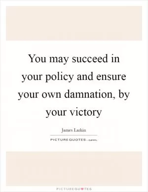You may succeed in your policy and ensure your own damnation, by your victory Picture Quote #1