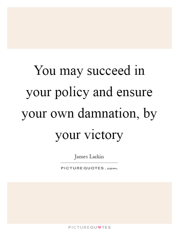 You may succeed in your policy and ensure your own damnation, by your victory Picture Quote #1