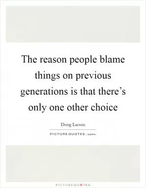 The reason people blame things on previous generations is that there’s only one other choice Picture Quote #1