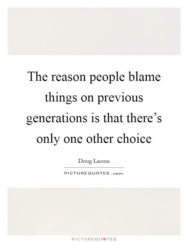 The reason people blame things on previous generations is that there's only one other choice Picture Quote #1