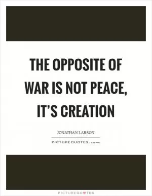 The opposite of war is not peace, it’s creation Picture Quote #1
