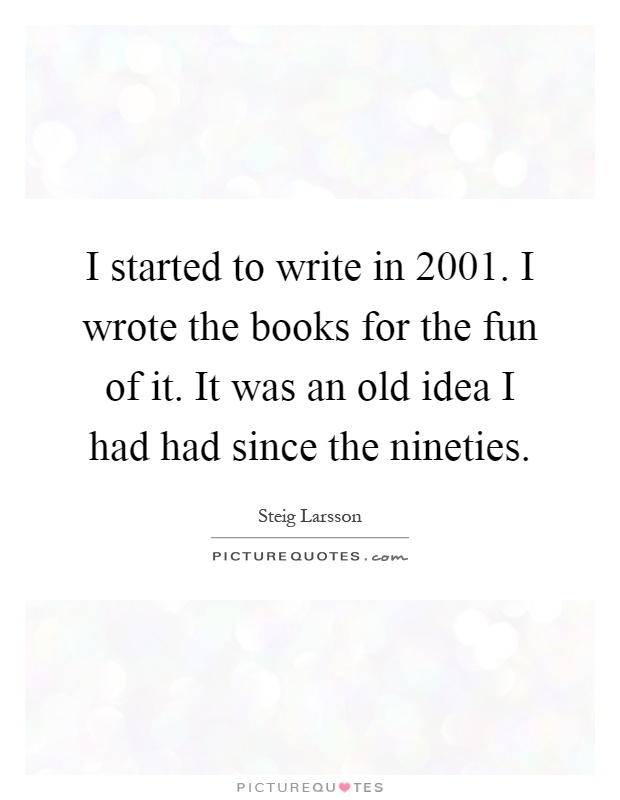 I started to write in 2001. I wrote the books for the fun of it. It was an old idea I had had since the nineties Picture Quote #1