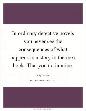 In ordinary detective novels you never see the consequences of what happens in a story in the next book. That you do in mine Picture Quote #1